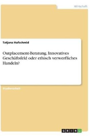 Cover of Outplacement-Beratung. Innovatives Geschaftsfeld oder ethisch verwerfliches Handeln?