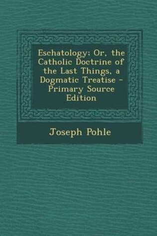 Cover of Eschatology; Or, the Catholic Doctrine of the Last Things, a Dogmatic Treatise