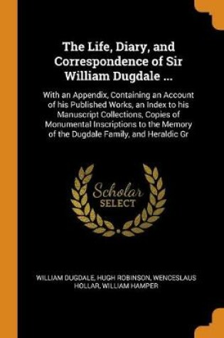 Cover of The Life, Diary, and Correspondence of Sir William Dugdale ...