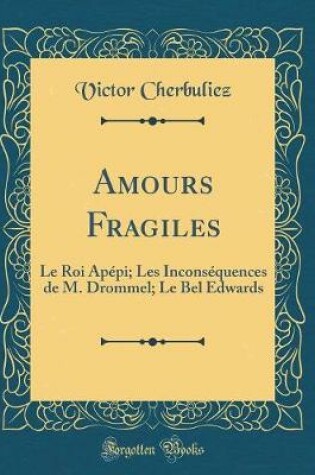 Cover of Amours Fragiles: Le Roi Apépi; Les Inconséquences de M. Drommel; Le Bel Edwards (Classic Reprint)