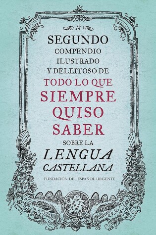 Segundo compendio ilustrado y deleitoso de todo lo que siempre quiso saber de la  lengua castellana / The Second Delightful, Illustrated Compendium of Everythin
