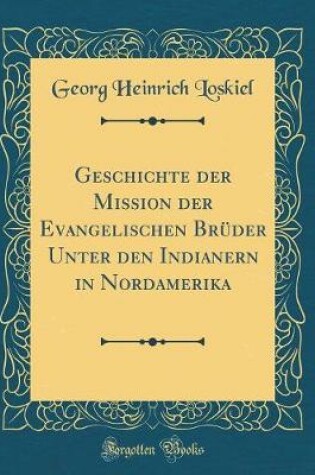 Cover of Geschichte Der Mission Der Evangelischen Bruder Unter Den Indianern in Nordamerika (Classic Reprint)