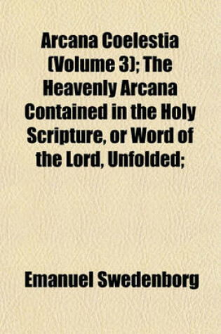 Cover of Arcana Coelestia (Volume 3); The Heavenly Arcana Contained in the Holy Scripture, or Word of the Lord, Unfolded;