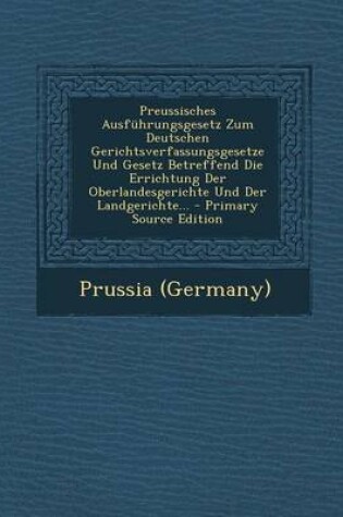 Cover of Preussisches Ausfuhrungsgesetz Zum Deutschen Gerichtsverfassungsgesetze Und Gesetz Betreffend Die Errichtung Der Oberlandesgerichte Und Der Landgerich