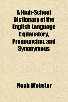 Book cover for A High-School Dictionary of the English Language Explanatory, Pronouncing, and Synonymous; With an Appendix Containing Various Useful Tables Mainly Abridged from the Latest Edition of the Quarto Dictionary of Noah Webster