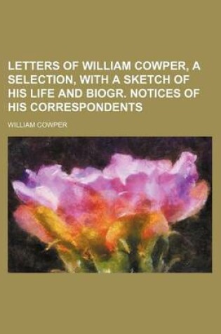 Cover of Letters of William Cowper, a Selection, with a Sketch of His Life and Biogr. Notices of His Correspondents