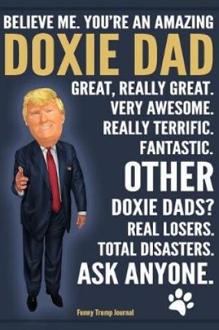 Cover of Funny Trump Journal - Believe Me. You're An Amazing Doxie Dad Other Doxie Dads Total Disasters. Ask Anyone.