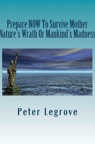 Cover of Prepare Now To Survive Mother Nature's Wrath or Mankind's Madness