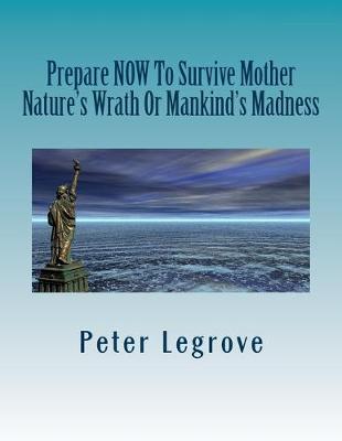 Cover of Prepare Now To Survive Mother Nature's Wrath or Mankind's Madness