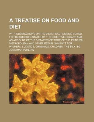 Book cover for A Treatise on Food and Diet; With Observations on the Dietetical Regimen Suited for Disordered States of the Digestive Organs and an Account of the Dietaries of Some of the Principal Metropolitan and Other Establishments for Paupers, Lunatics, Criminals,