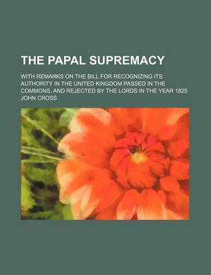 Book cover for The Papal Supremacy; With Remarks on the Bill for Recognizing Its Authority in the United Kingdom Passed in the Commons, and Rejected by the Lords in the Year 1825