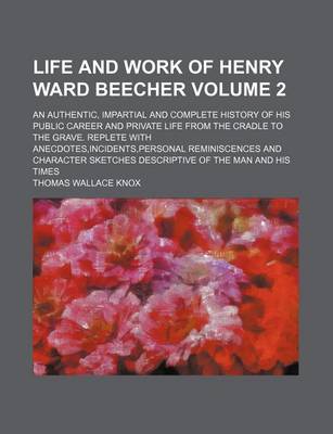 Book cover for Life and Work of Henry Ward Beecher Volume 2; An Authentic, Impartial and Complete History of His Public Career and Private Life from the Cradle to the Grave. Replete with Anecdotes, Incidents, Personal Reminiscences and Character Sketches Descriptive of T