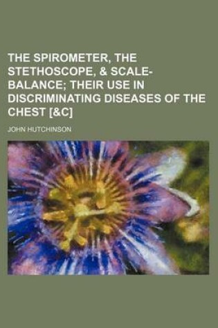 Cover of The Spirometer, the Stethoscope, & Scale-Balance; Their Use in Discriminating Diseases of the Chest [&C]