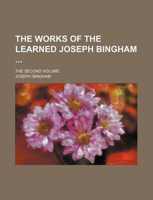 Book cover for The Works of the Learned Joseph Bingham; The Second Volume