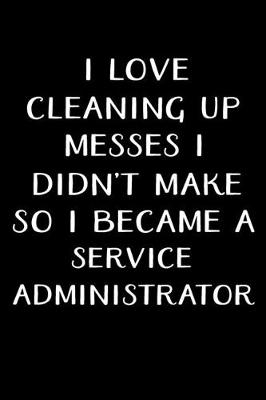 Book cover for I Love Cleaning Up Messes I Didn't Make So I Became a Service Administrator