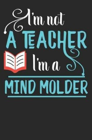 Cover of I'm Not A Teacher I'm A Mind Molder