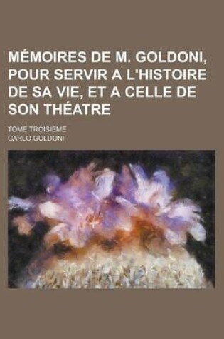 Cover of Memoires de M. Goldoni, Pour Servir A L'Histoire de Sa Vie, Et a Celle de Son Theatre; Tome Troisieme