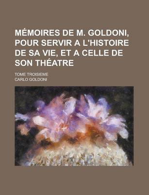 Book cover for Memoires de M. Goldoni, Pour Servir A L'Histoire de Sa Vie, Et a Celle de Son Theatre; Tome Troisieme