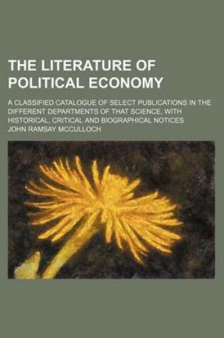 Cover of The Literature of Political Economy; A Classified Catalogue of Select Publications in the Different Departments of That Science, with Historical, Critical and Biographical Notices