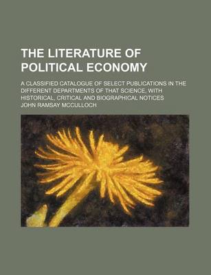 Book cover for The Literature of Political Economy; A Classified Catalogue of Select Publications in the Different Departments of That Science, with Historical, Critical and Biographical Notices