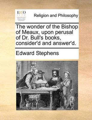 Book cover for The wonder of the Bishop of Meaux, upon perusal of Dr. Bull's books, consider'd and answer'd.