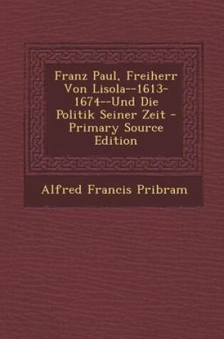 Cover of Franz Paul, Freiherr Von Lisola--1613-1674--Und Die Politik Seiner Zeit