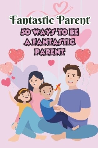 Cover of Fantastic Parent 50 ways to be a Fantastic Parent