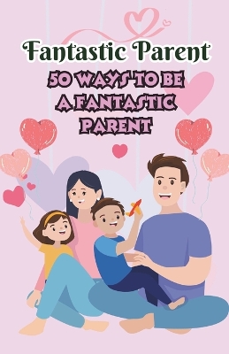 Book cover for Fantastic Parent 50 ways to be a Fantastic Parent