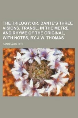 Cover of The Trilogy; Or, Dante's Three Visions, Transl. in the Metre and Rhyme of the Original, with Notes, by J.W. Thomas