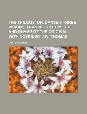 Book cover for The Trilogy; Or, Dante's Three Visions, Transl. in the Metre and Rhyme of the Original, with Notes, by J.W. Thomas