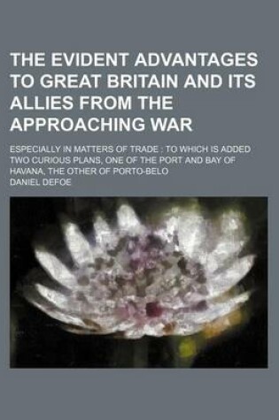 Cover of The Evident Advantages to Great Britain and Its Allies from the Approaching War; Especially in Matters of Trade to Which Is Added Two Curious Plans, O