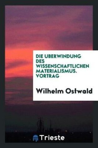 Cover of Die U?berwindung Des Wissenschaftlichen Materialismus. Vortrag, Gehalten in Der Dritten Allgemeinen Sitzung Der Versammlung Der Gesellschaft Deutscher Naturforscher Und A?rzte Zu Lu?beck, Am 20. September 1895