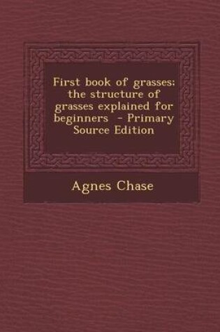 Cover of First Book of Grasses; The Structure of Grasses Explained for Beginners - Primary Source Edition