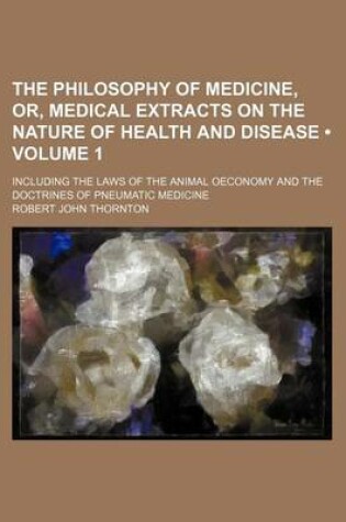 Cover of The Philosophy of Medicine, Or, Medical Extracts on the Nature of Health and Disease (Volume 1); Including the Laws of the Animal Oeconomy and the Doc