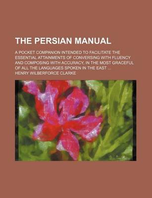 Book cover for The Persian Manual; A Pocket Companion Intended to Facilitate the Essential Attainments of Conversing with Fluency and Composing with Accuracy, in the Most Graceful of All the Languages Spoken in the East ...