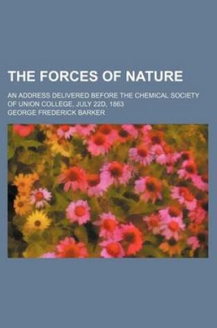 Cover of The Forces of Nature; An Address Delivered Before the Chemical Society of Union College, July 22d, 1863