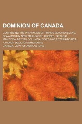 Cover of Dominion of Canada; Comprising the Provinces of Prince Edward Island, Nova Scotia, New Brunswick, Quebec, Ontario, Manitoba, British Columbia, North-West Territories a Handy Book for Emigrants