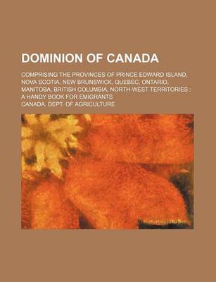 Book cover for Dominion of Canada; Comprising the Provinces of Prince Edward Island, Nova Scotia, New Brunswick, Quebec, Ontario, Manitoba, British Columbia, North-West Territories a Handy Book for Emigrants