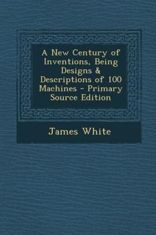 Cover of A New Century of Inventions, Being Designs & Descriptions of 100 Machines