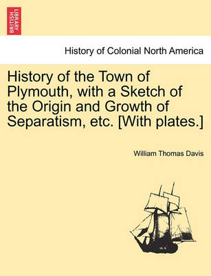 Book cover for History of the Town of Plymouth, with a Sketch of the Origin and Growth of Separatism, Etc. [With Plates.]