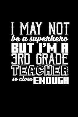 Cover of I may not be a superhero. But I'm a 3rd grade teacher teacher so close enough