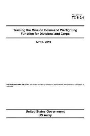 Cover of Training Circular TC 6-0.4 Training the Mission Command Warfighting Function for Division and Corps April 2019