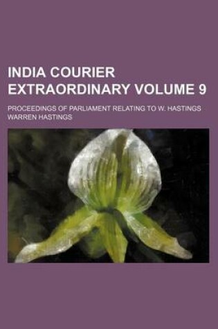 Cover of India Courier Extraordinary Volume 9; Proceedings of Parliament Relating to W. Hastings