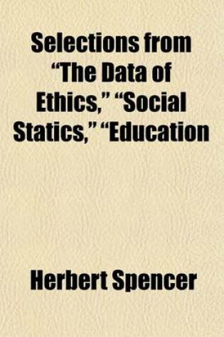 Cover of Selections from "The Data of Ethics," "Social Statics," "Education; Intellectual, Moral and Physical," and "Progress It's Law and Cause.." Also, Two Complete Essays "The Development Hypothesis" and "The Use of Anthropomorphism."