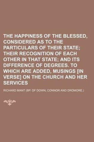 Cover of The Happiness of the Blessed, Considered as to the Particulars of Their State; Their Recognition of Each Other in That State and Its Difference of Degrees. to Which Are Added, Musings [In Verse] on the Church and Her Services