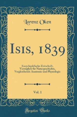 Cover of Isis, 1839, Vol. 1: Encyclopädische Zeitschrift, Vorzúglich für Naturgeschichte, Vergleichende Anatomie und Physiologie (Classic Reprint)