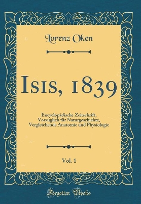 Book cover for Isis, 1839, Vol. 1: Encyclopädische Zeitschrift, Vorzúglich für Naturgeschichte, Vergleichende Anatomie und Physiologie (Classic Reprint)