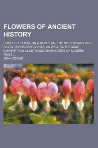 Cover of Flowers of Ancient History; Comprehending, on a New Plan, the Most Remarkable Revolutions and Events, as Well as the Most Eminent and Illustrious Char