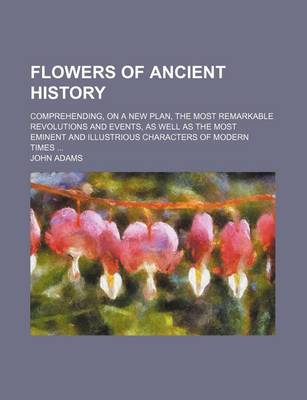 Book cover for Flowers of Ancient History; Comprehending, on a New Plan, the Most Remarkable Revolutions and Events, as Well as the Most Eminent and Illustrious Char