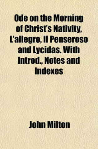 Cover of Ode on the Morning of Christ's Nativity, L'Allegro, Il Penseroso and Lycidas. with Introd., Notes and Indexes